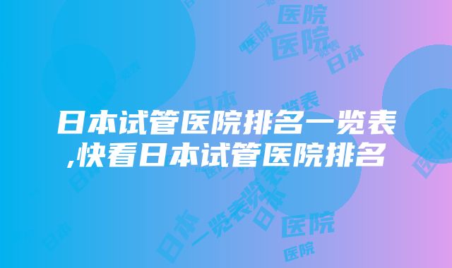 日本试管医院排名一览表,快看日本试管医院排名