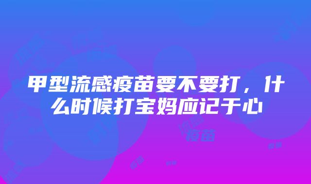 甲型流感疫苗要不要打，什么时候打宝妈应记于心