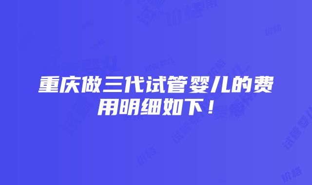 重庆做三代试管婴儿的费用明细如下！