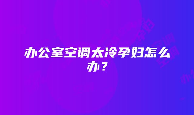 办公室空调太冷孕妇怎么办？