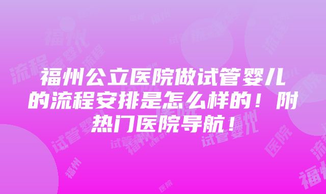 福州公立医院做试管婴儿的流程安排是怎么样的！附热门医院导航！