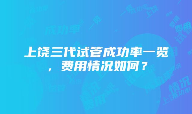 上饶三代试管成功率一览，费用情况如何？