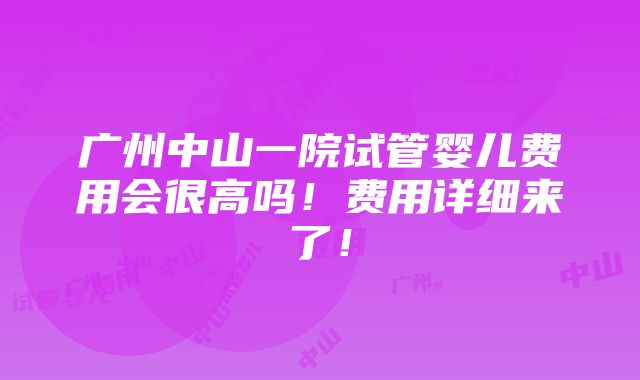 广州中山一院试管婴儿费用会很高吗！费用详细来了！