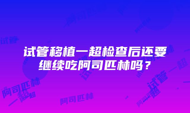 试管移植一超检查后还要继续吃阿司匹林吗？