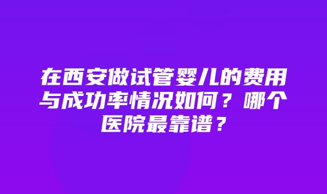 在西安做试管婴儿的费用与成功率情况如何？哪个医院最靠谱？