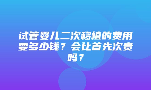 试管婴儿二次移植的费用要多少钱？会比首先次贵吗？