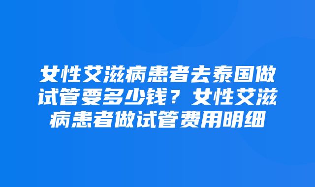 女性艾滋病患者去泰国做试管要多少钱？女性艾滋病患者做试管费用明细