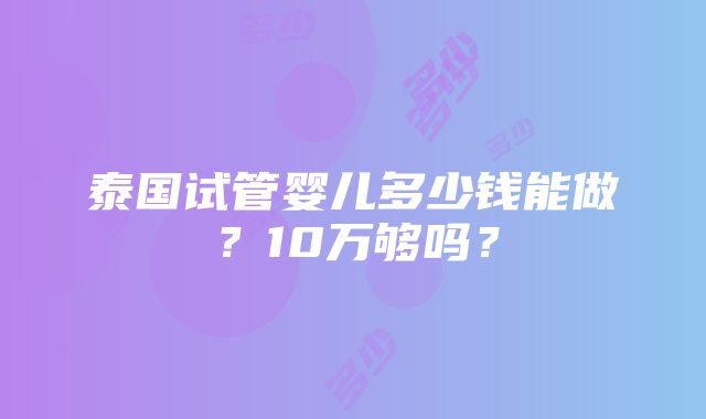 泰国试管婴儿多少钱能做？10万够吗？