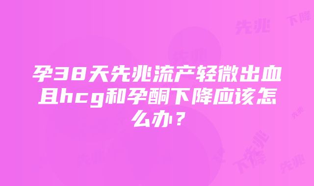 孕38天先兆流产轻微出血且hcg和孕酮下降应该怎么办？