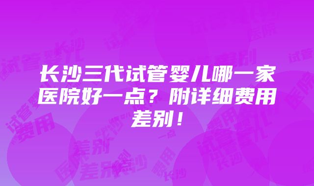 长沙三代试管婴儿哪一家医院好一点？附详细费用差别！