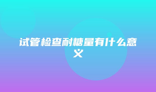 试管检查耐糖量有什么意义