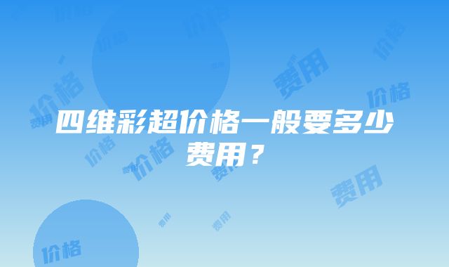 四维彩超价格一般要多少费用？