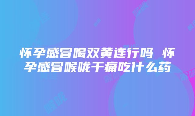 怀孕感冒喝双黄连行吗 怀孕感冒喉咙干痛吃什么药