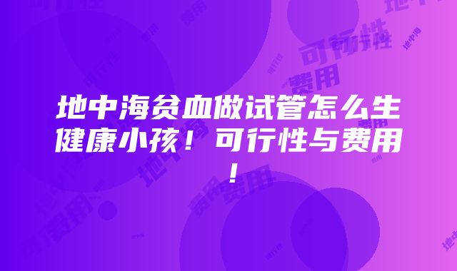 地中海贫血做试管怎么生健康小孩！可行性与费用！