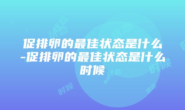 促排卵的最佳状态是什么-促排卵的最佳状态是什么时候