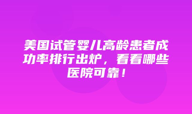 美国试管婴儿高龄患者成功率排行出炉，看看哪些医院可靠！