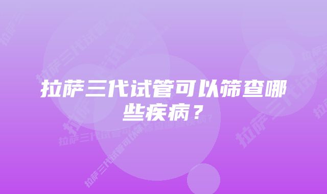 拉萨三代试管可以筛查哪些疾病？