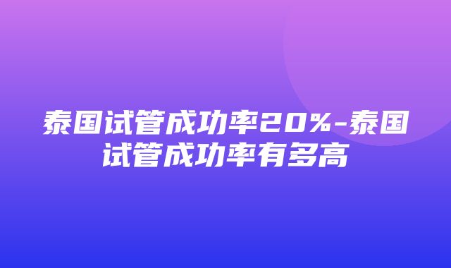 泰国试管成功率20%-泰国试管成功率有多高