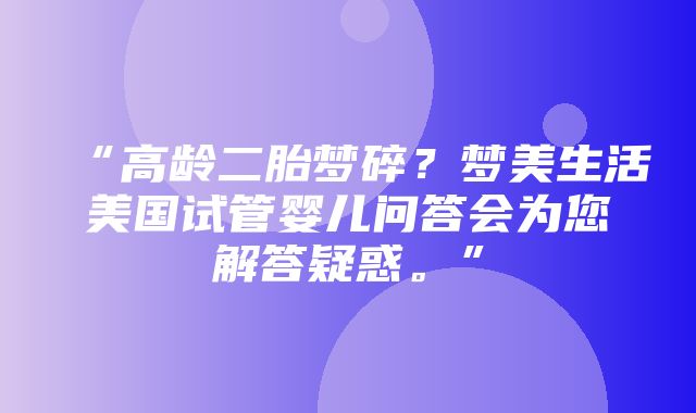 “高龄二胎梦碎？梦美生活美国试管婴儿问答会为您解答疑惑。”