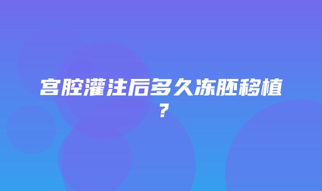 宫腔灌注后多久冻胚移植？