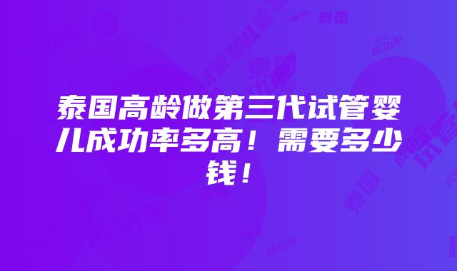 泰国高龄做第三代试管婴儿成功率多高！需要多少钱！