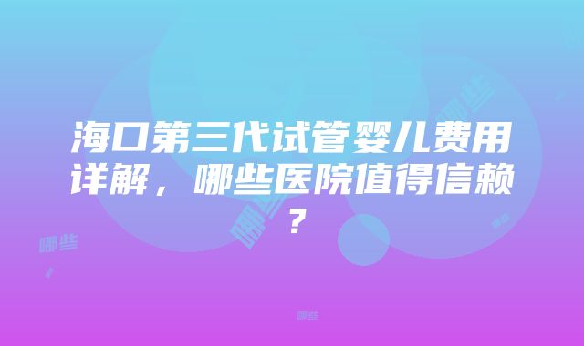 海口第三代试管婴儿费用详解，哪些医院值得信赖？