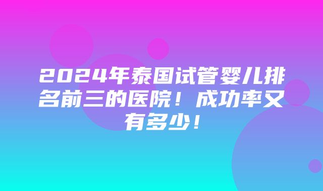 2024年泰国试管婴儿排名前三的医院！成功率又有多少！