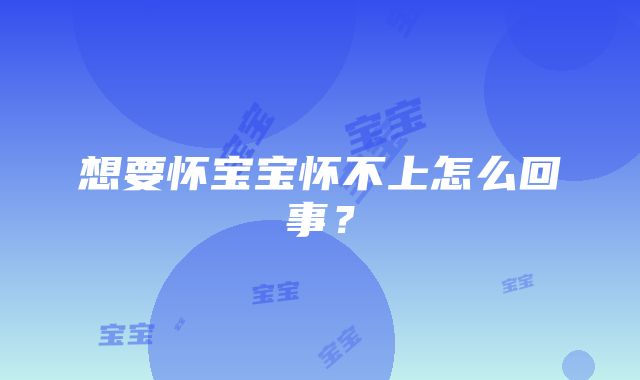 想要怀宝宝怀不上怎么回事？