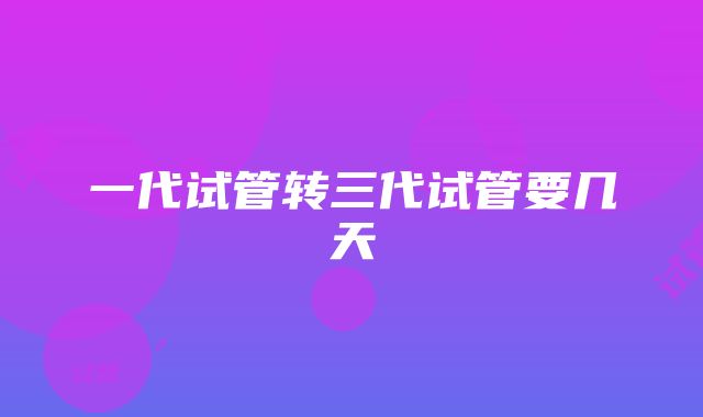 一代试管转三代试管要几天