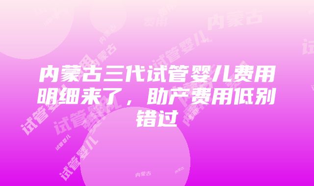 内蒙古三代试管婴儿费用明细来了，助产费用低别错过