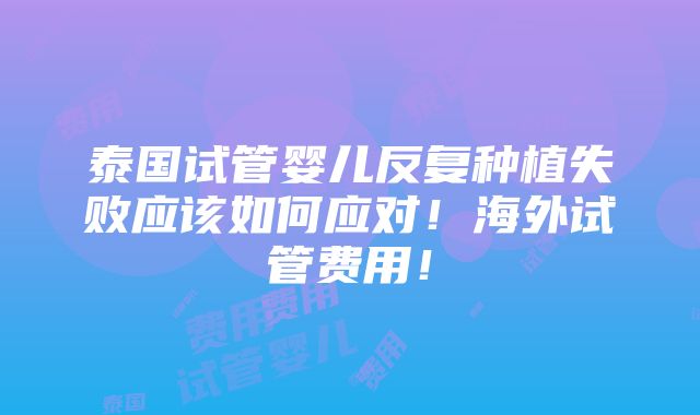 泰国试管婴儿反复种植失败应该如何应对！海外试管费用！