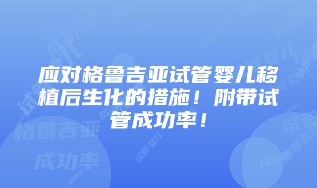 应对格鲁吉亚试管婴儿移植后生化的措施！附带试管成功率！