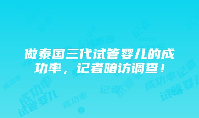 做泰国三代试管婴儿的成功率，记者暗访调查！