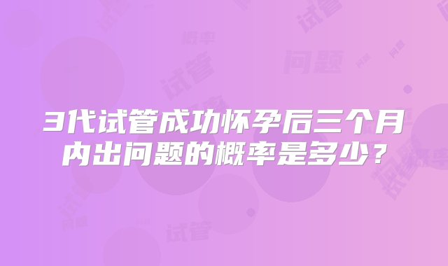 3代试管成功怀孕后三个月内出问题的概率是多少？