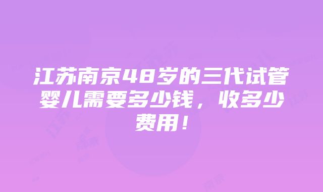 江苏南京48岁的三代试管婴儿需要多少钱，收多少费用！