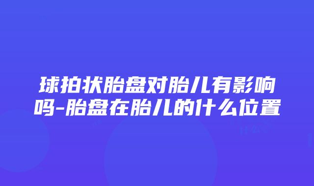 球拍状胎盘对胎儿有影响吗-胎盘在胎儿的什么位置