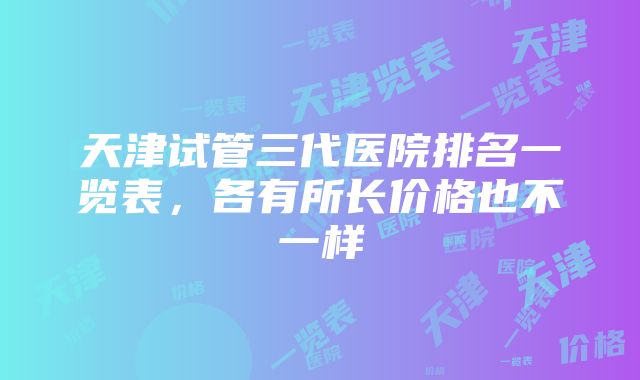 天津试管三代医院排名一览表，各有所长价格也不一样