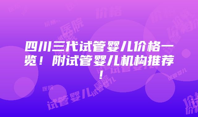 四川三代试管婴儿价格一览！附试管婴儿机构推荐！