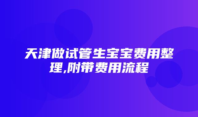 天津做试管生宝宝费用整理,附带费用流程