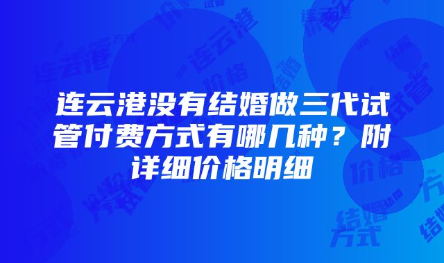 连云港没有结婚做三代试管付费方式有哪几种？附详细价格明细