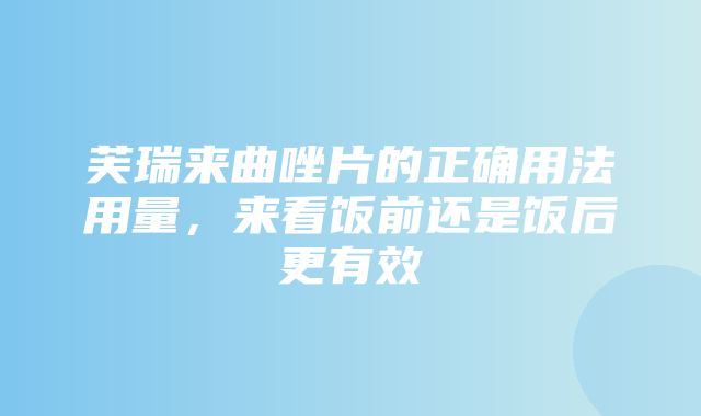 芙瑞来曲唑片的正确用法用量，来看饭前还是饭后更有效