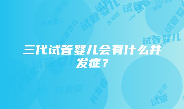 三代试管婴儿会有什么并发症？