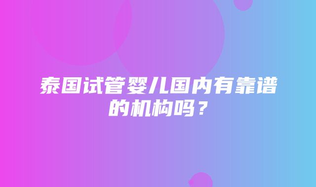 泰国试管婴儿国内有靠谱的机构吗？