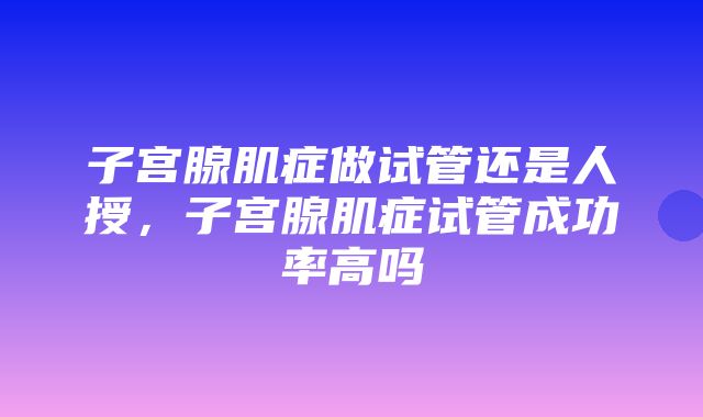 子宫腺肌症做试管还是人授，子宫腺肌症试管成功率高吗