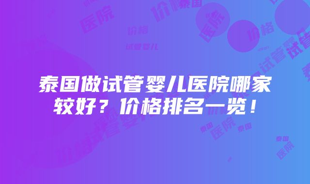 泰国做试管婴儿医院哪家较好？价格排名一览！