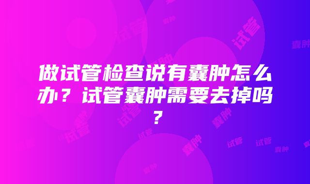 做试管检查说有囊肿怎么办？试管囊肿需要去掉吗？