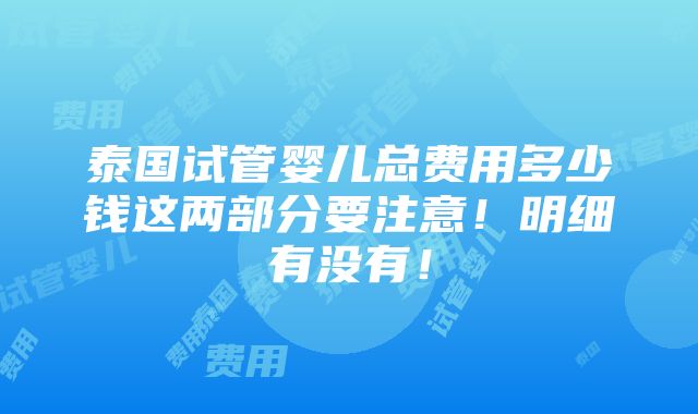 泰国试管婴儿总费用多少钱这两部分要注意！明细有没有！