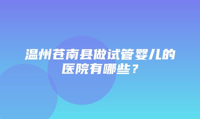 温州苍南县做试管婴儿的医院有哪些？