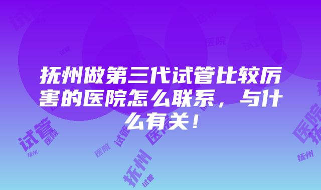 抚州做第三代试管比较厉害的医院怎么联系，与什么有关！