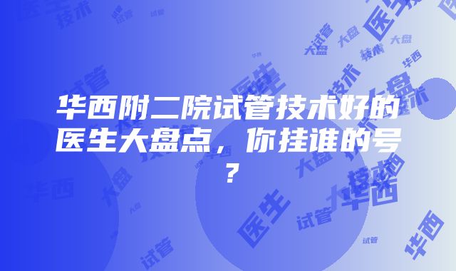 华西附二院试管技术好的医生大盘点，你挂谁的号？